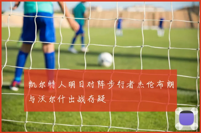 凯尔特人明日对阵步行者杰伦布朗与沃尔什出战存疑