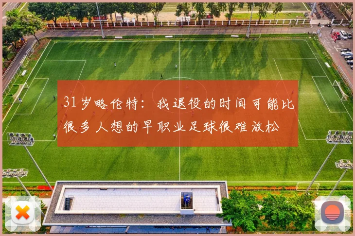 31岁略伦特：我退役的时间可能比很多人想的早职业足球很难放松
