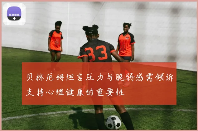 贝林厄姆坦言压力与脆弱感需倾诉支持心理健康的重要性