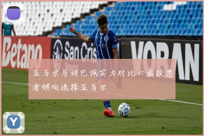 亚马尔与姆巴佩实力对比六成投票者倾向选择亚马尔