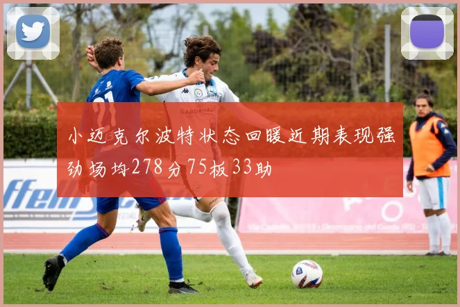 小迈克尔波特状态回暖近期表现强劲场均278分75板33助