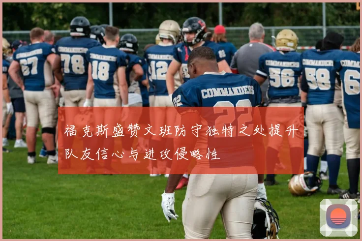 福克斯盛赞文班防守独特之处提升队友信心与进攻侵略性