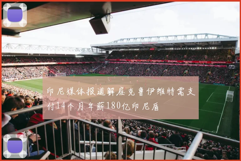 印尼媒体报道解雇克鲁伊维特需支付14个月年薪180亿印尼盾