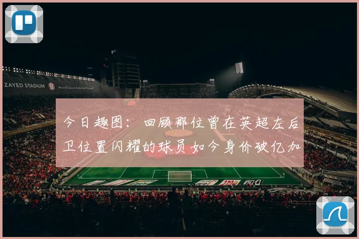 今日趣图：回顾那位曾在英超左后卫位置闪耀的球员如今身价破亿加盟皇马