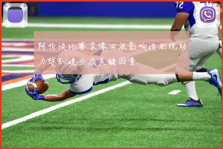 阿伦谈比赛录像回放影响造犯规助力球队追分成关键因素
