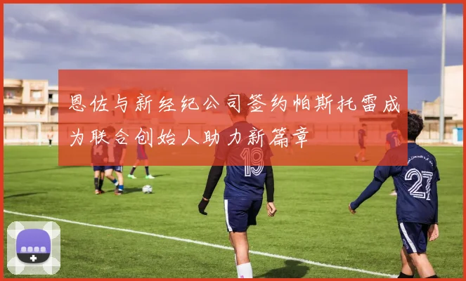 恩佐与新经纪公司签约帕斯托雷成为联合创始人助力新篇章