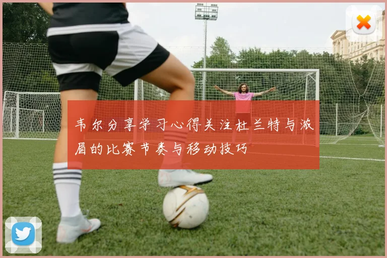韦尔分享学习心得关注杜兰特与浓眉的比赛节奏与移动技巧