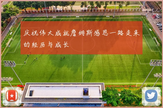 庆祝伟大成就詹姆斯感恩一路走来的经历与成长