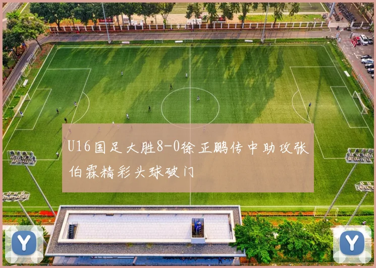 U16国足大胜8-0徐正鹏传中助攻张伯霖精彩头球破门